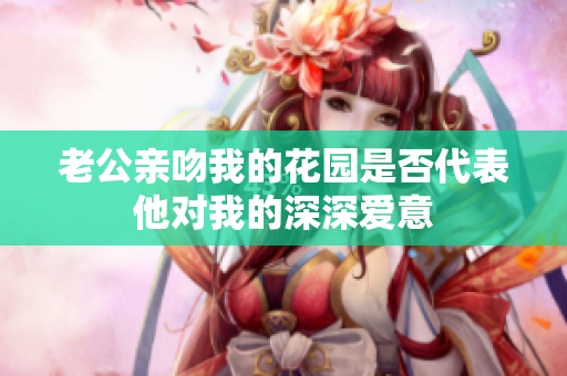 老公亲吻我的花园是否代表他对我的深深爱意