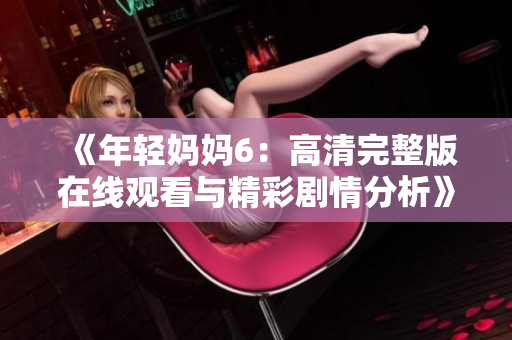 《年轻妈妈6：高清完整版在线观看与精彩剧情分析》