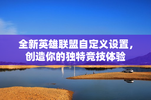 全新英雄联盟自定义设置，创造你的独特竞技体验