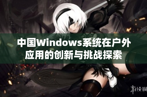 中国Windows系统在户外应用的创新与挑战探索
