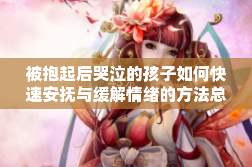被抱起后哭泣的孩子如何快速安抚与缓解情绪的方法总结