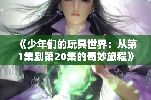 《少年们的玩具世界：从第1集到第20集的奇妙旅程》