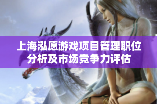 上海泓愿游戏项目管理职位分析及市场竞争力评估