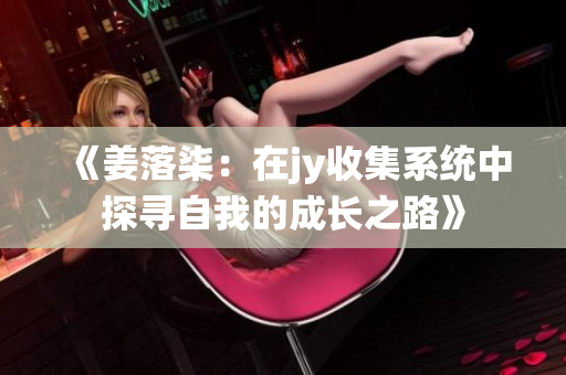 《姜落柒：在jy收集系统中探寻自我的成长之路》