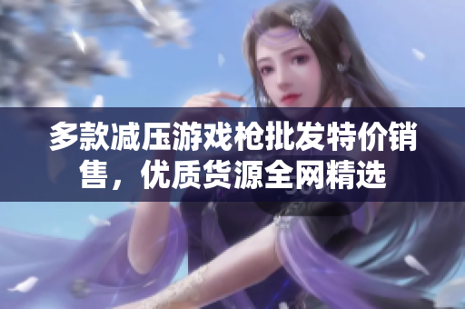多款减压游戏枪批发特价销售，优质货源全网精选