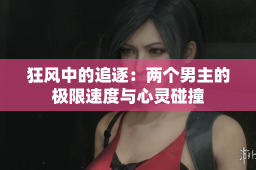 狂风中的追逐：两个男主的极限速度与心灵碰撞