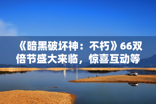 《暗黑破坏神：不朽》66双倍节盛大来临，惊喜互动等你参与！