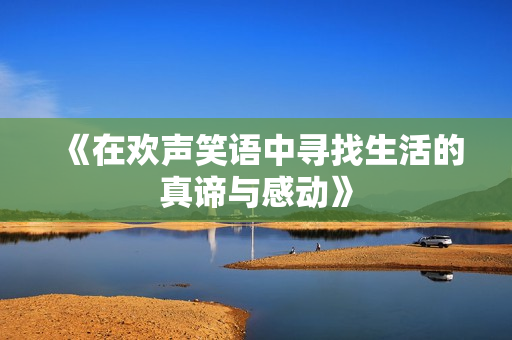 《在欢声笑语中寻找生活的真谛与感动》