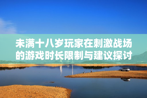 未满十八岁玩家在刺激战场的游戏时长限制与建议探讨