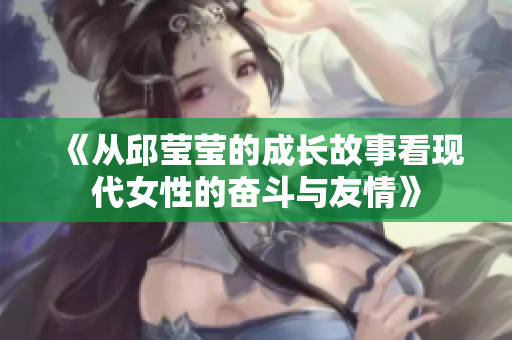 《从邱莹莹的成长故事看现代女性的奋斗与友情》