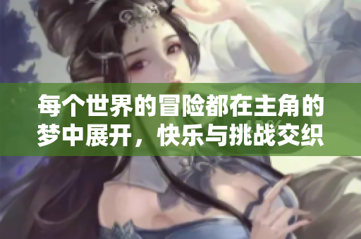 每个世界的冒险都在主角的梦中展开，快乐与挑战交织