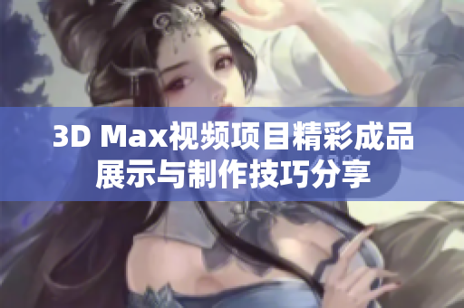 3D Max视频项目精彩成品展示与制作技巧分享