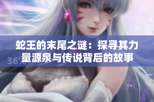 蛇王的末尾之谜：探寻其力量源泉与传说背后的故事