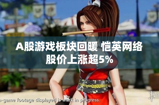 A股游戏板块回暖 恺英网络股价上涨超5%