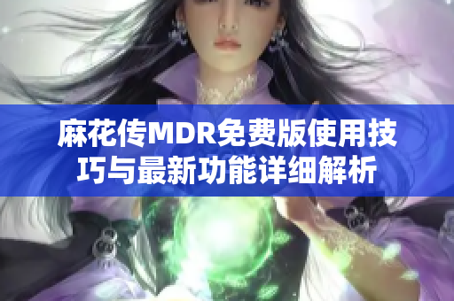 麻花传MDR免费版使用技巧与最新功能详细解析