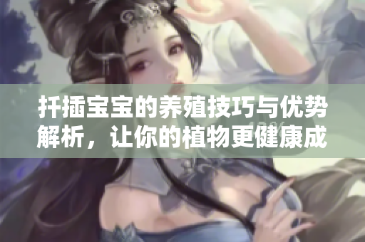 扦插宝宝的养殖技巧与优势解析，让你的植物更健康成长