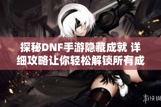 探秘DNF手游隐藏成就 详细攻略让你轻松解锁所有成就