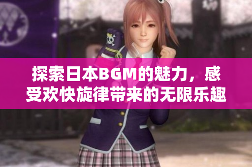 探索日本BGM的魅力，感受欢快旋律带来的无限乐趣