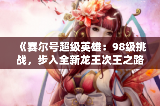 《赛尔号超级英雄：98级挑战，步入全新龙王次王之路》