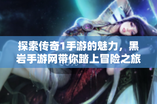 探索传奇1手游的魅力，黑岩手游网带你踏上冒险之旅