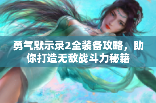 勇气默示录2全装备攻略，助你打造无敌战斗力秘籍