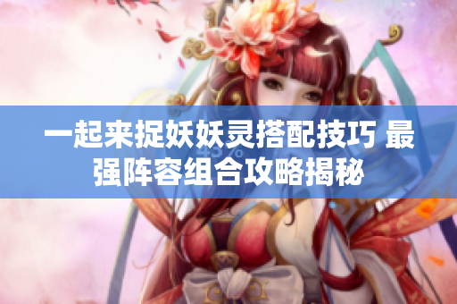 一起来捉妖妖灵搭配技巧 最强阵容组合攻略揭秘