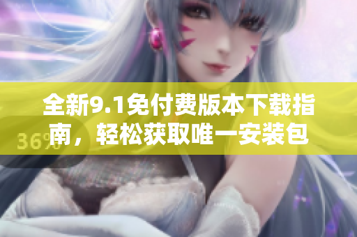 全新9.1免付费版本下载指南，轻松获取唯一安装包