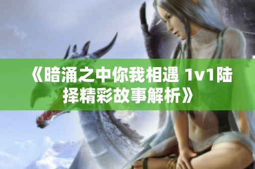 《暗涌之中你我相遇 1v1陆择精彩故事解析》