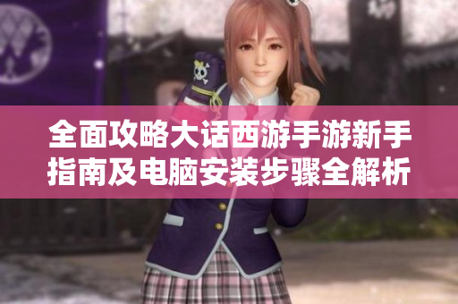 全面攻略大话西游手游新手指南及电脑安装步骤全解析