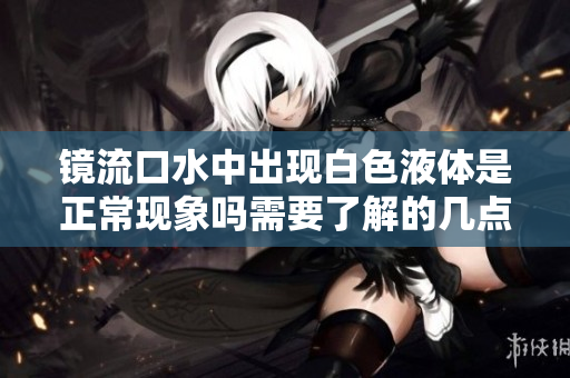 镜流口水中出现白色液体是正常现象吗需要了解的几点