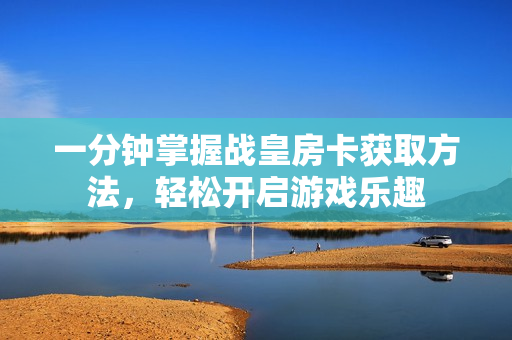 一分钟掌握战皇房卡获取方法，轻松开启游戏乐趣
