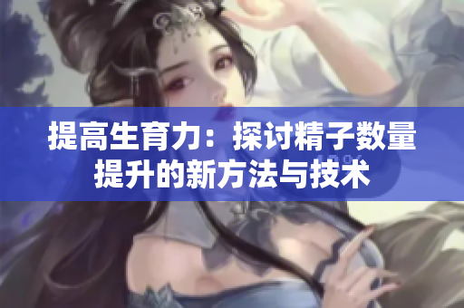 提高生育力：探讨精子数量提升的新方法与技术