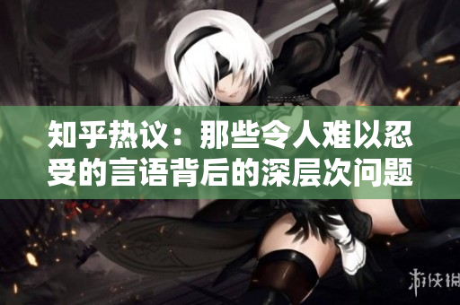 知乎热议：那些令人难以忍受的言语背后的深层次问题