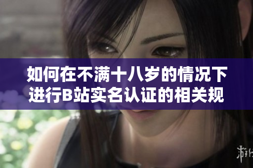 如何在不满十八岁的情况下进行B站实名认证的相关规定解析