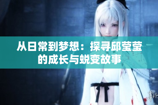 从日常到梦想：探寻邱莹莹的成长与蜕变故事