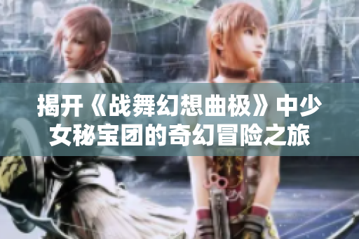 揭开《战舞幻想曲极》中少女秘宝团的奇幻冒险之旅