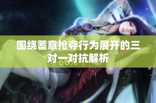 围绕蓄意抢夺行为展开的三对一对抗解析