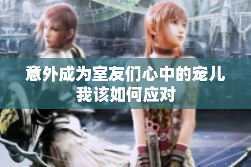 意外成为室友们心中的宠儿我该如何应对