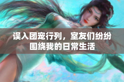 误入团宠行列，室友们纷纷围绕我的日常生活