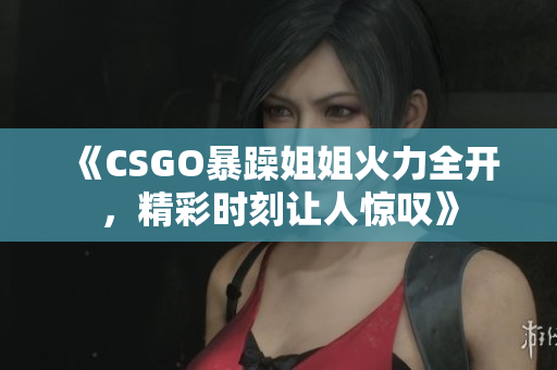 《CSGO暴躁姐姐火力全开，精彩时刻让人惊叹》
