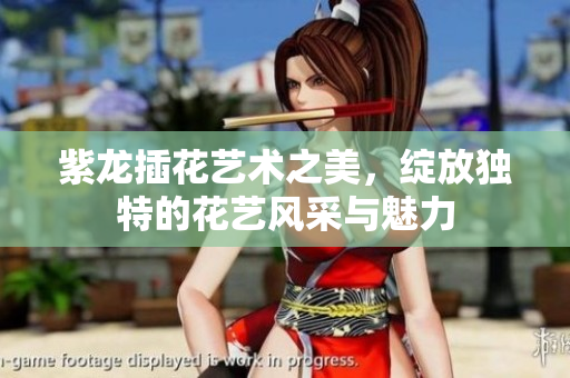紫龙插花艺术之美，绽放独特的花艺风采与魅力