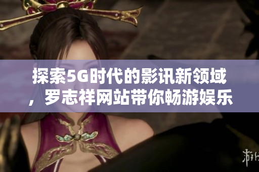 探索5G时代的影讯新领域，罗志祥网站带你畅游娱乐世界