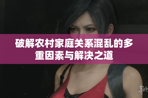 破解农村家庭关系混乱的多重因素与解决之道
