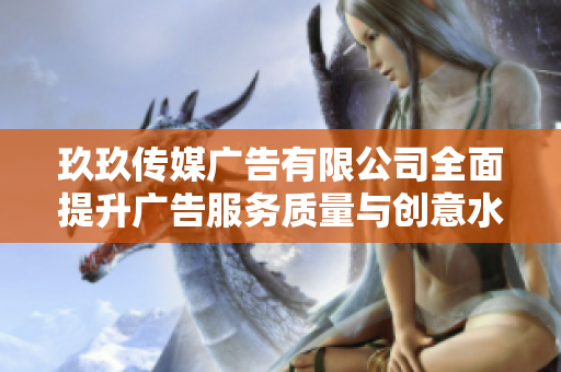 玖玖传媒广告有限公司全面提升广告服务质量与创意水平