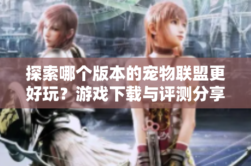 探索哪个版本的宠物联盟更好玩？游戏下载与评测分享！