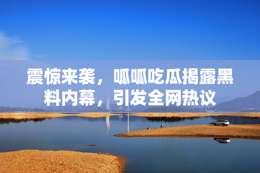 震惊来袭，呱呱吃瓜揭露黑料内幕，引发全网热议