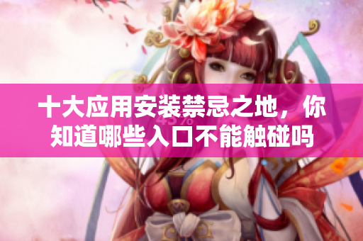 十大应用安装禁忌之地，你知道哪些入口不能触碰吗