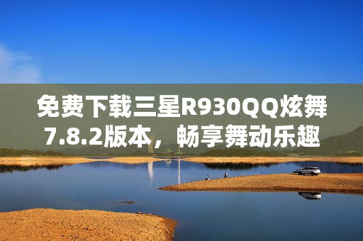 免费下载三星R930QQ炫舞7.8.2版本，畅享舞动乐趣