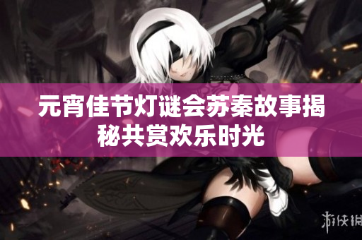 元宵佳节灯谜会苏秦故事揭秘共赏欢乐时光