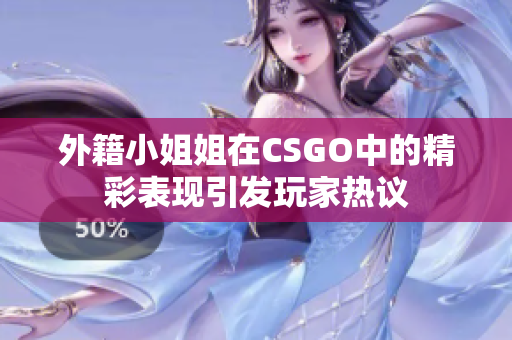 外籍小姐姐在CSGO中的精彩表现引发玩家热议
